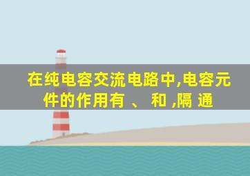 在纯电容交流电路中,电容元件的作用有 、 和 ,隔 通